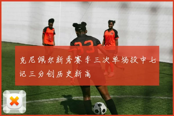 克尼佩尔新秀赛季三次单场投中七记三分创历史新高