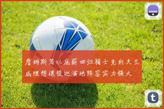 詹姆斯若以底薪回归骑士克利夫兰成理想退役巡演地阵容实力强大