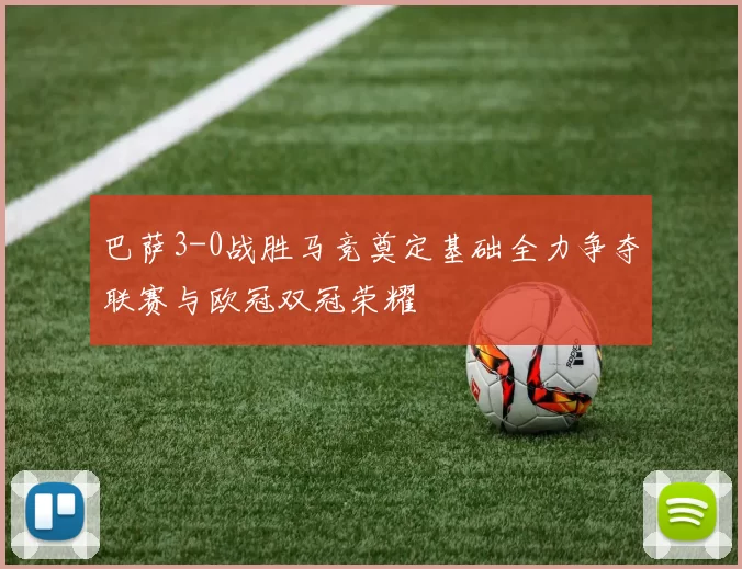 巴萨3-0战胜马竞奠定基础全力争夺联赛与欧冠双冠荣耀