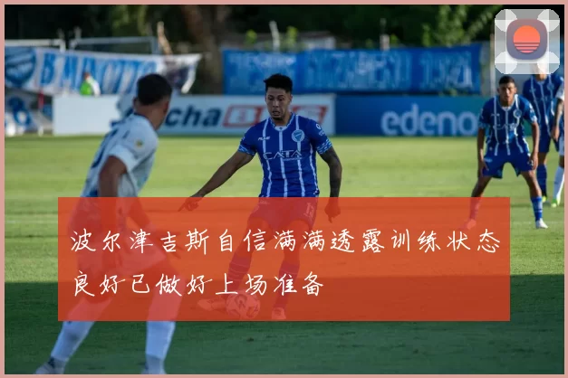 波尔津吉斯自信满满透露训练状态良好已做好上场准备