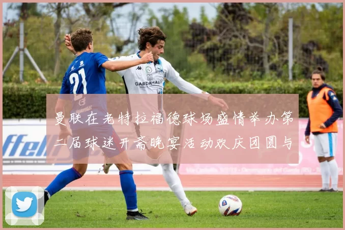 曼联在老特拉福德球场盛情举办第二届球迷开斋晚宴活动欢庆团圆与友谊