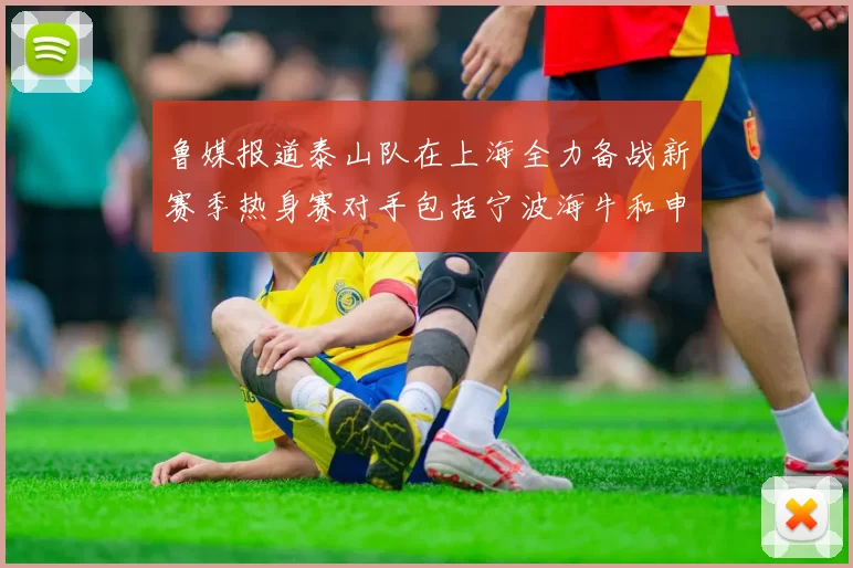 鲁媒报道泰山队在上海全力备战新赛季热身赛对手包括宁波海牛和申花