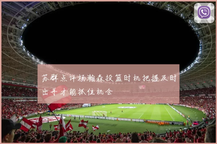 苏群点评杨瀚森投篮时机把握及时出手才能抓住机会