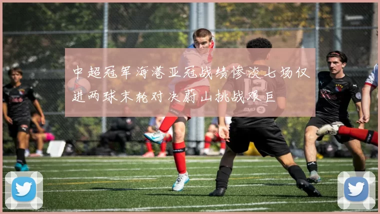 中超冠军海港亚冠战绩惨淡七场仅进两球末轮对决蔚山挑战艰巨