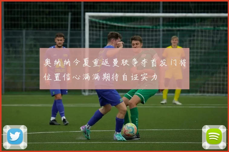 奥纳纳今夏重返曼联争夺首发门将位置信心满满期待自证实力