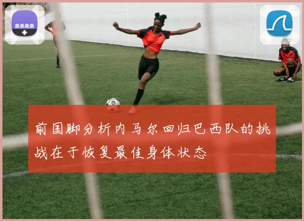 前国脚分析内马尔回归巴西队的挑战在于恢复最佳身体状态