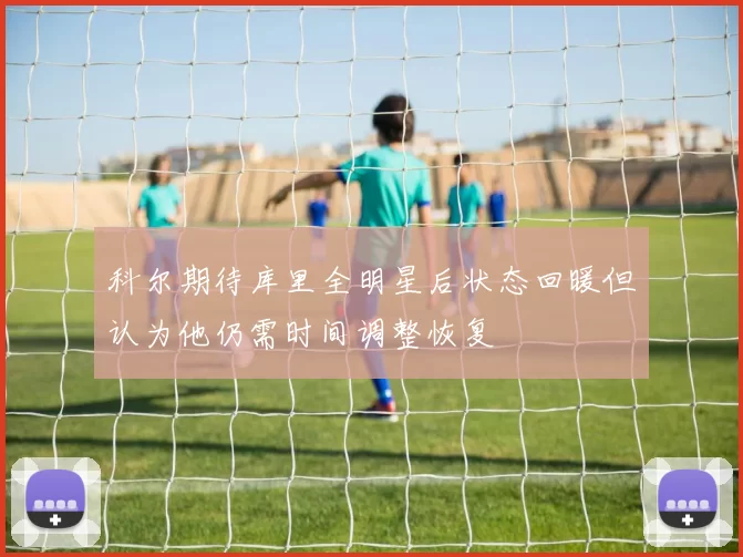科尔期待库里全明星后状态回暖但认为他仍需时间调整恢复