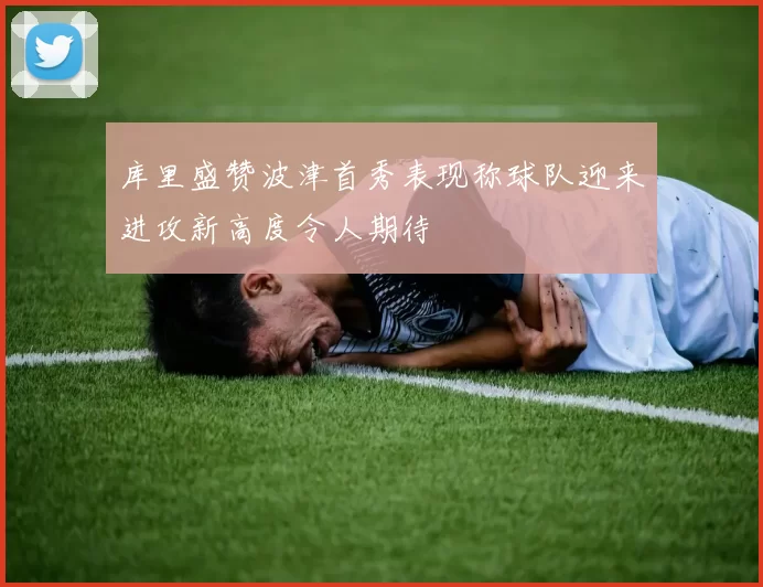库里盛赞波津首秀表现称球队迎来进攻新高度令人期待