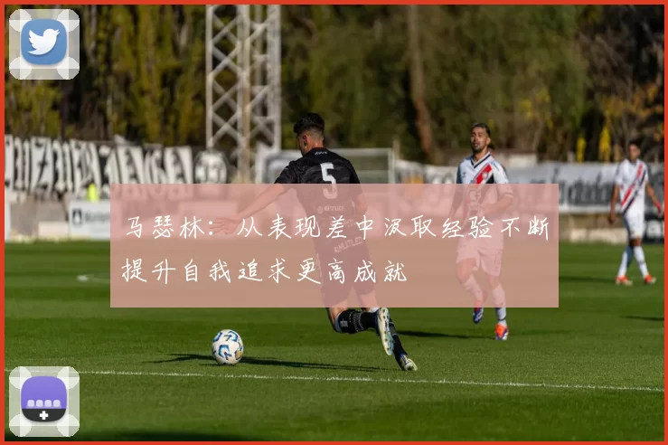 马瑟林：从表现差中汲取经验不断提升自我追求更高成就