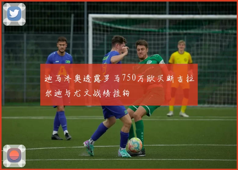 迪马济奥透露罗马750万欧买断吉拉尔迪与尤文战绩挂钩