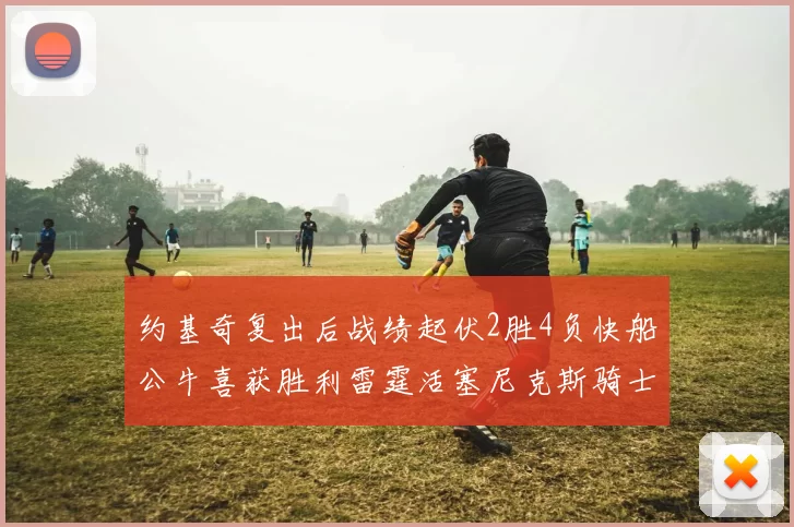约基奇复出后战绩起伏2胜4负快船公牛喜获胜利雷霆活塞尼克斯骑士接连失利