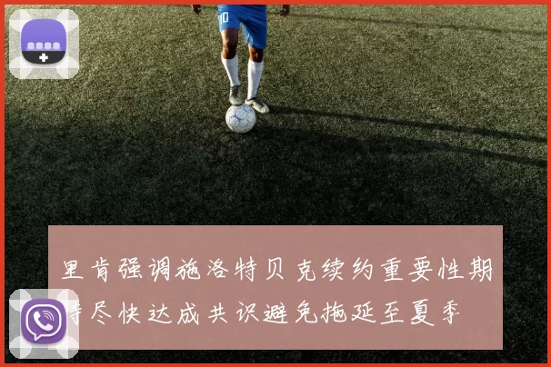 里肯强调施洛特贝克续约重要性期待尽快达成共识避免拖延至夏季