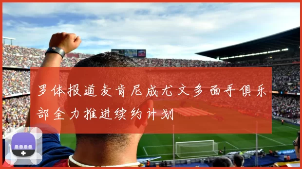 罗体报道麦肯尼成尤文多面手俱乐部全力推进续约计划