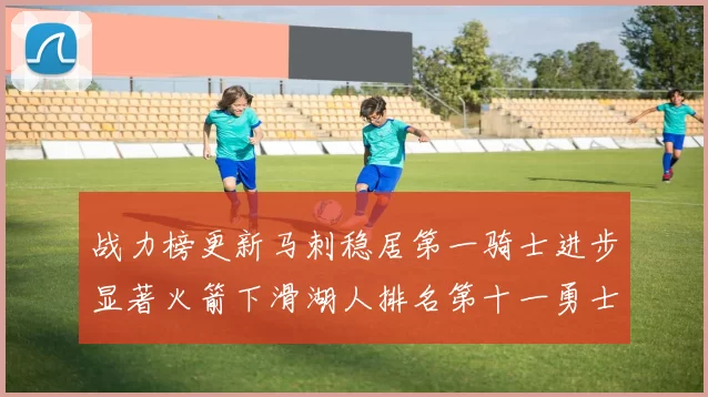 战力榜更新马刺稳居第一骑士进步显著火箭下滑湖人排名第十一勇士继续低迷