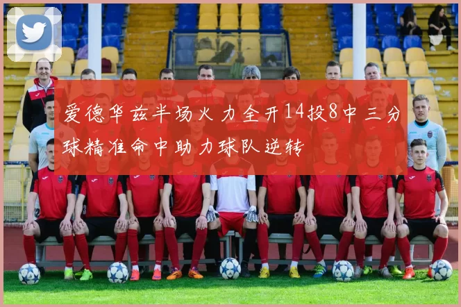爱德华兹半场火力全开14投8中三分球精准命中助力球队逆转