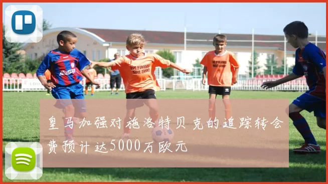 皇马加强对施洛特贝克的追踪转会费预计达5000万欧元