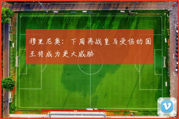 穆里尼奥：下周再战皇马受伤的国王将成为更大威胁