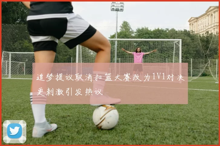 追梦提议取消扣篮大赛改为1V1对决更刺激引发热议