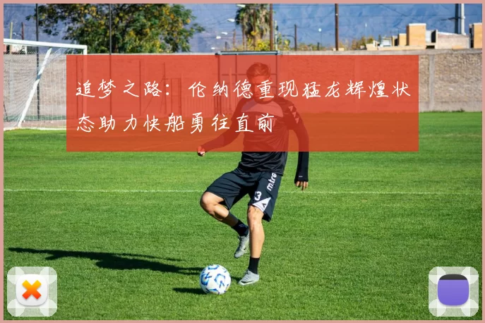 追梦之路：伦纳德重现猛龙辉煌状态助力快船勇往直前