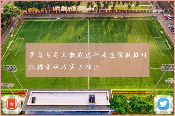 罗马与尤文激战成平局全场数据对比揭示双方实力相当