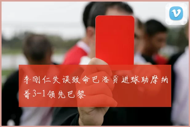 李刚仁失误致命巴洛贡进球助摩纳哥3-1领先巴黎