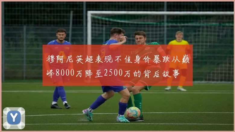 穆阿尼英超表现不佳身价暴跌从巅峰8000万降至2500万的背后故事