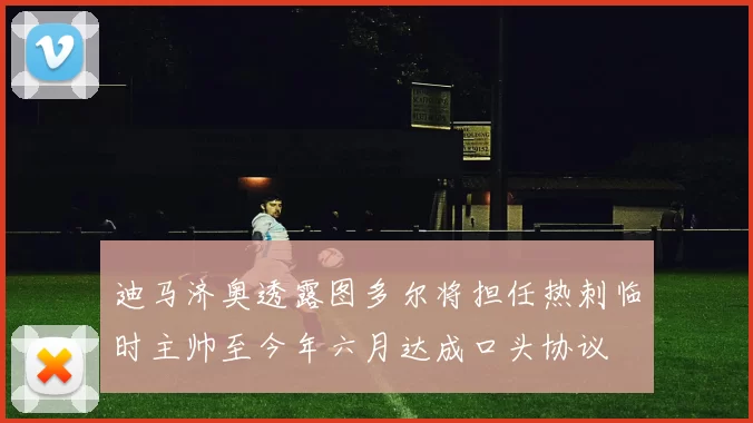 迪马济奥透露图多尔将担任热刺临时主帅至今年六月达成口头协议