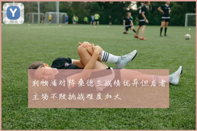 利物浦对阵桑德兰战绩优异但后者主场不败挑战难度加大