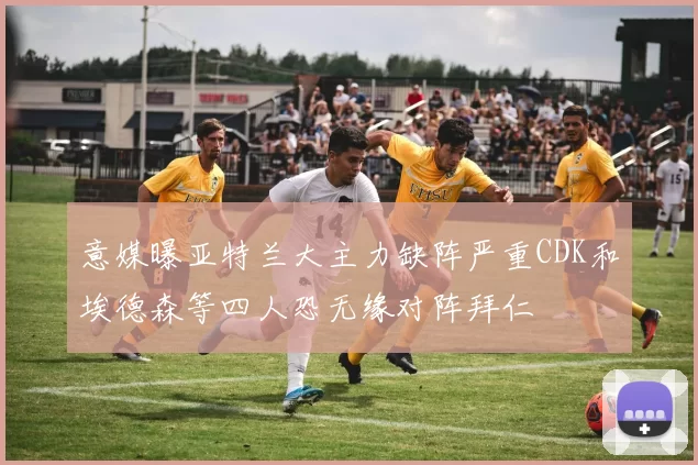意媒曝亚特兰大主力缺阵严重CDK和埃德森等四人恐无缘对阵拜仁