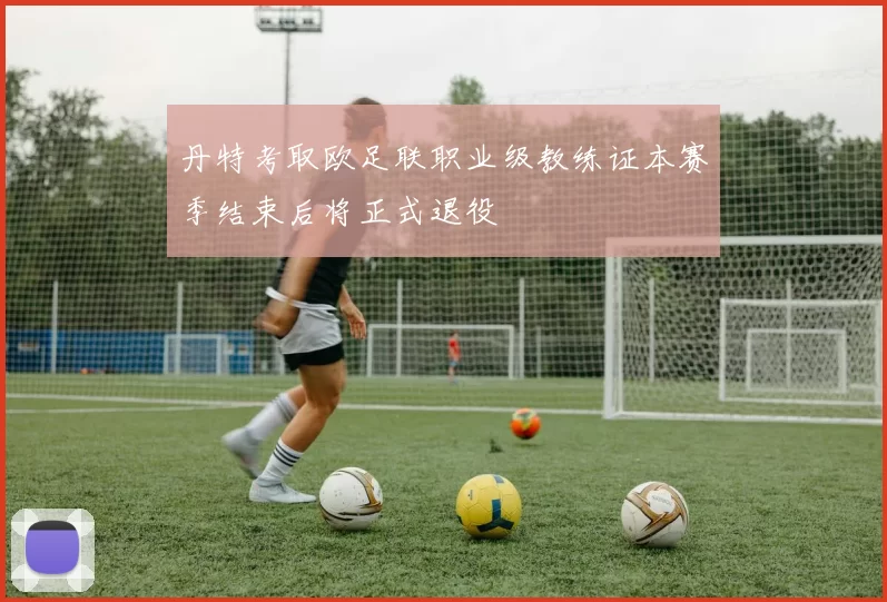 丹特考取欧足联职业级教练证本赛季结束后将正式退役