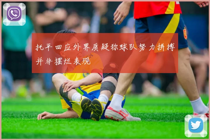 托平回应外界质疑称球队努力拼搏并非摆烂表现