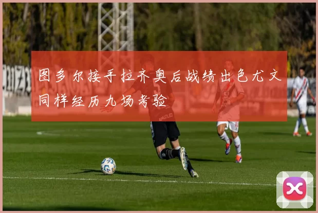 图多尔接手拉齐奥后战绩出色尤文同样经历九场考验