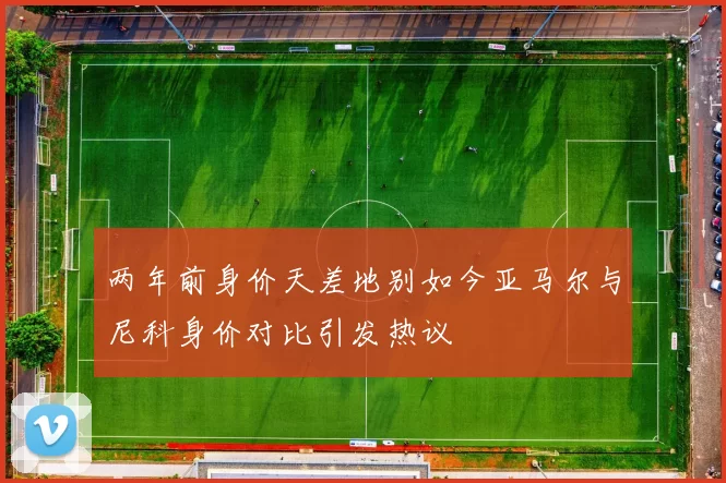 两年前身价天差地别如今亚马尔与尼科身价对比引发热议