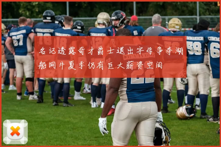 名记透露奇才爵士退出字母争夺湖船网牛夏季仍有巨大薪资空间