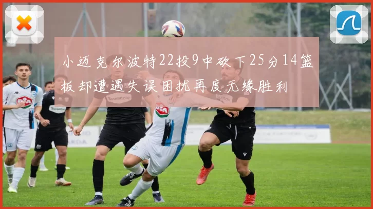 小迈克尔波特22投9中砍下25分14篮板却遭遇失误困扰再度无缘胜利