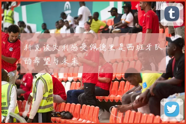 科克谈失利感受佩德里是西班牙队的希望与未来