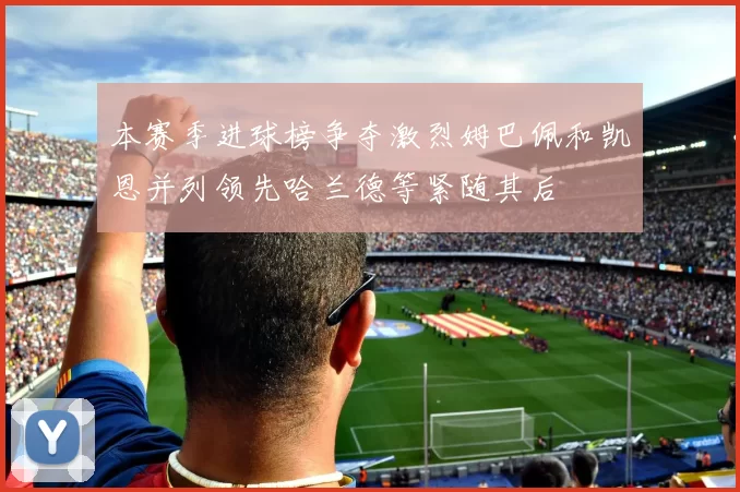 本赛季进球榜争夺激烈姆巴佩和凯恩并列领先哈兰德等紧随其后