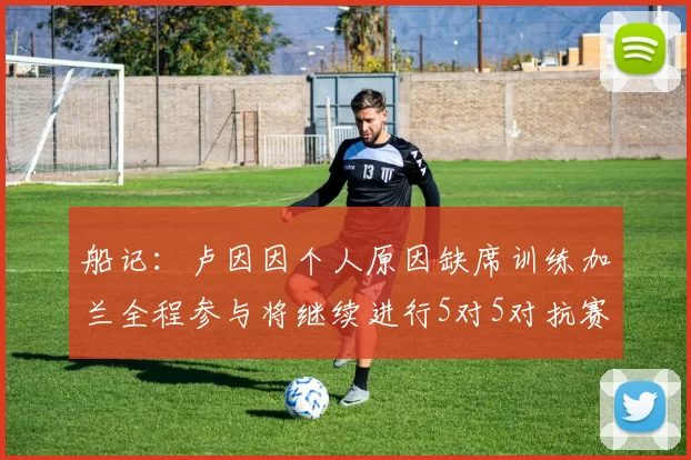 船记：卢因因个人原因缺席训练加兰全程参与将继续进行5对5对抗赛