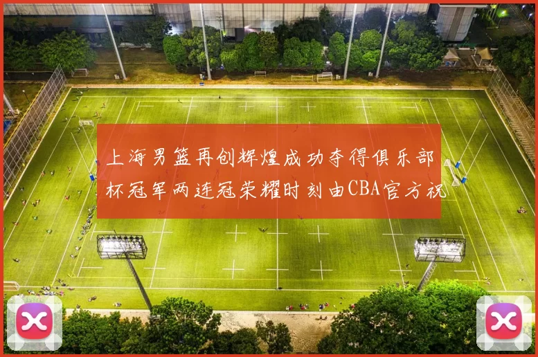 上海男篮再创辉煌成功夺得俱乐部杯冠军两连冠荣耀时刻由CBA官方祝贺