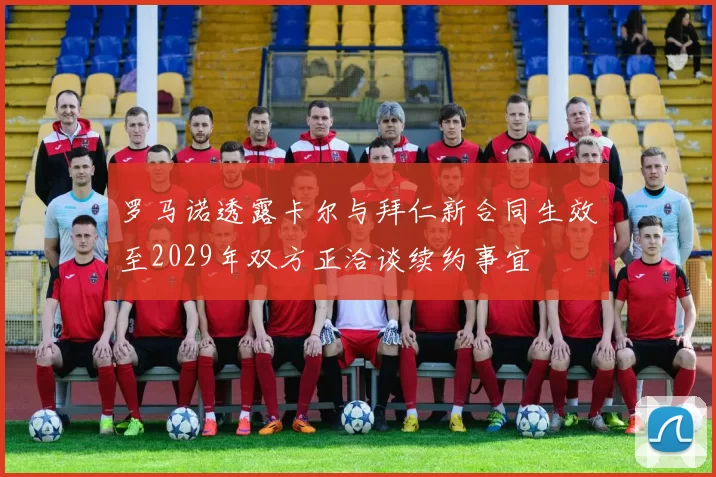 罗马诺透露卡尔与拜仁新合同生效至2029年双方正洽谈续约事宜
